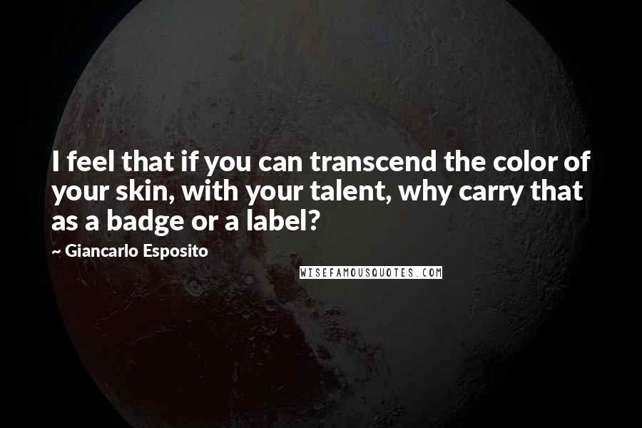 Giancarlo Esposito Quotes: I feel that if you can transcend the color of your skin, with your talent, why carry that as a badge or a label?