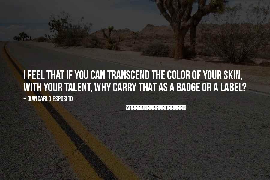 Giancarlo Esposito Quotes: I feel that if you can transcend the color of your skin, with your talent, why carry that as a badge or a label?