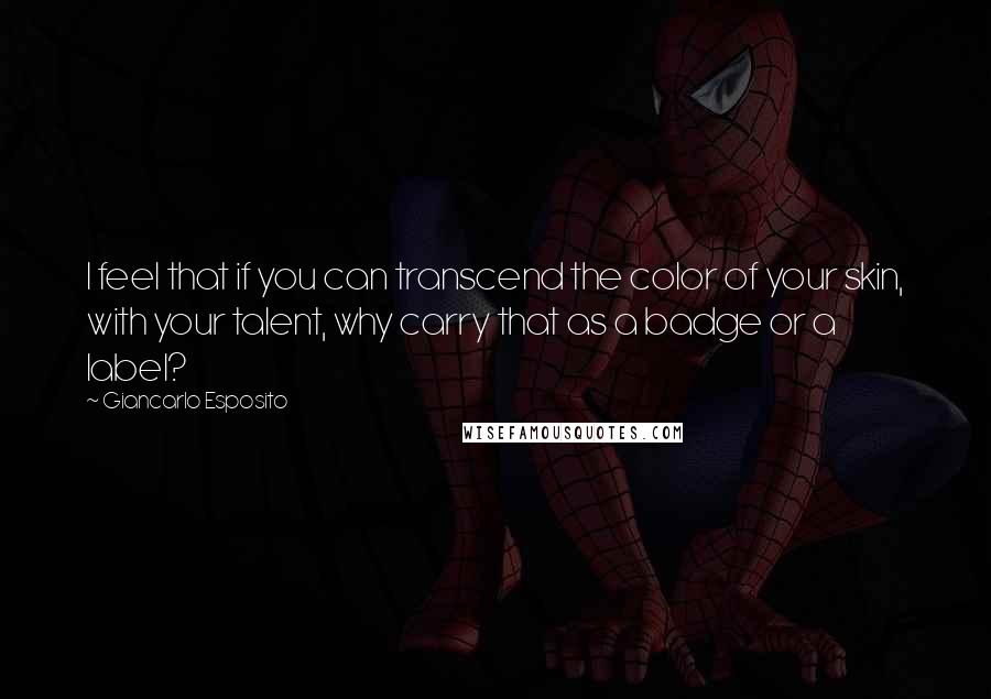 Giancarlo Esposito Quotes: I feel that if you can transcend the color of your skin, with your talent, why carry that as a badge or a label?