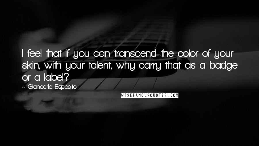 Giancarlo Esposito Quotes: I feel that if you can transcend the color of your skin, with your talent, why carry that as a badge or a label?