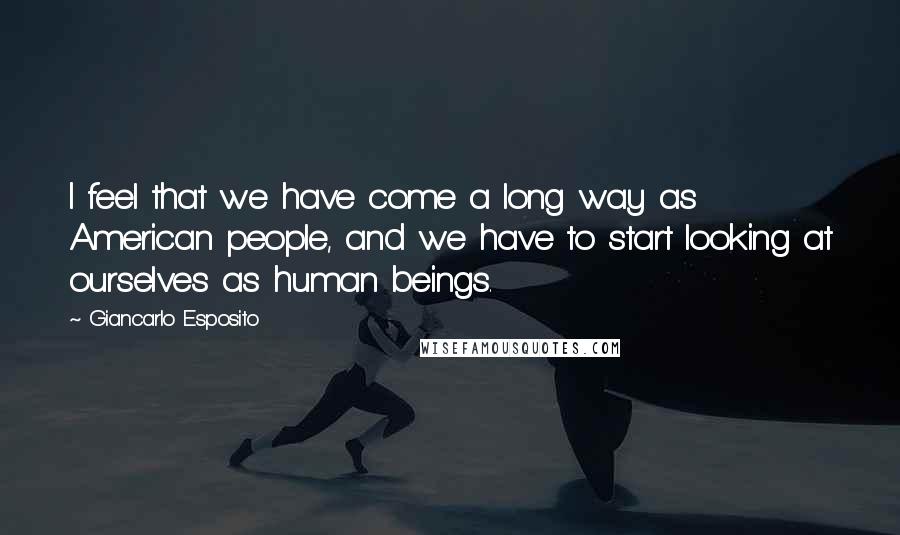 Giancarlo Esposito Quotes: I feel that we have come a long way as American people, and we have to start looking at ourselves as human beings.