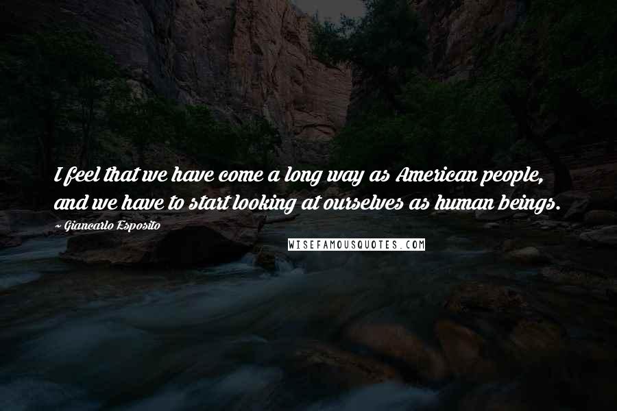 Giancarlo Esposito Quotes: I feel that we have come a long way as American people, and we have to start looking at ourselves as human beings.