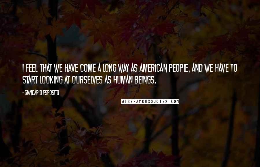 Giancarlo Esposito Quotes: I feel that we have come a long way as American people, and we have to start looking at ourselves as human beings.