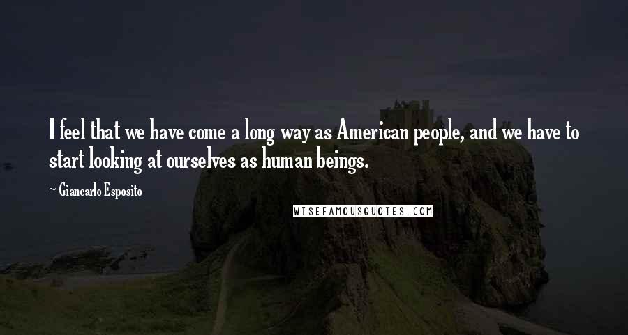Giancarlo Esposito Quotes: I feel that we have come a long way as American people, and we have to start looking at ourselves as human beings.