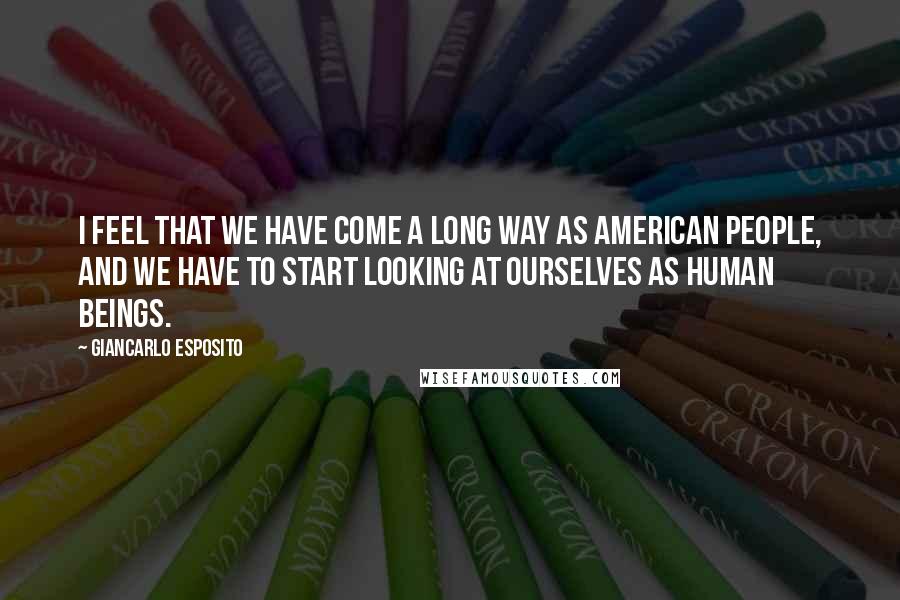Giancarlo Esposito Quotes: I feel that we have come a long way as American people, and we have to start looking at ourselves as human beings.