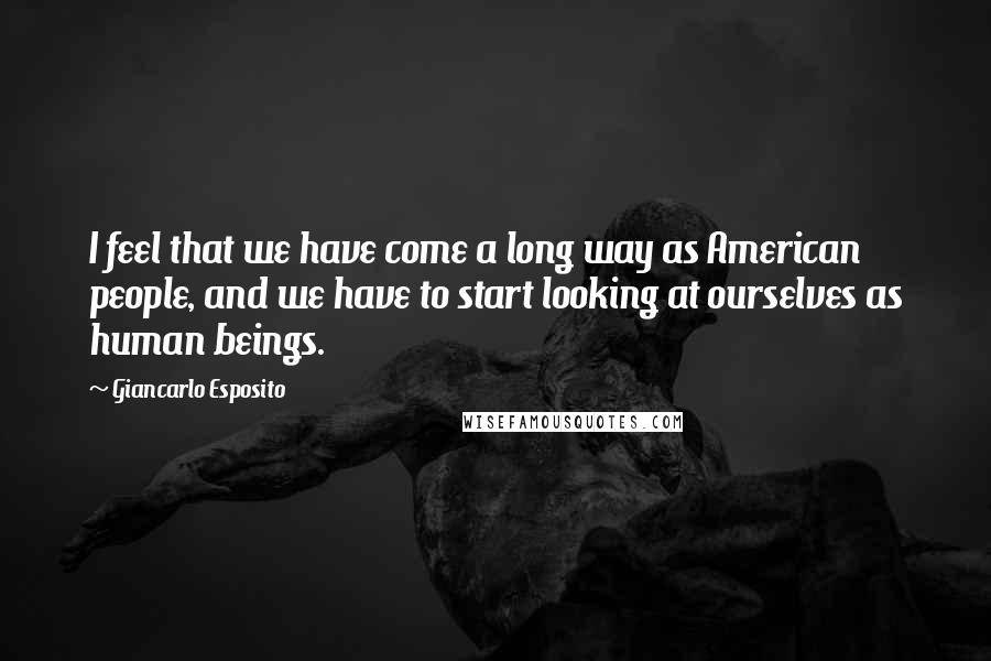 Giancarlo Esposito Quotes: I feel that we have come a long way as American people, and we have to start looking at ourselves as human beings.