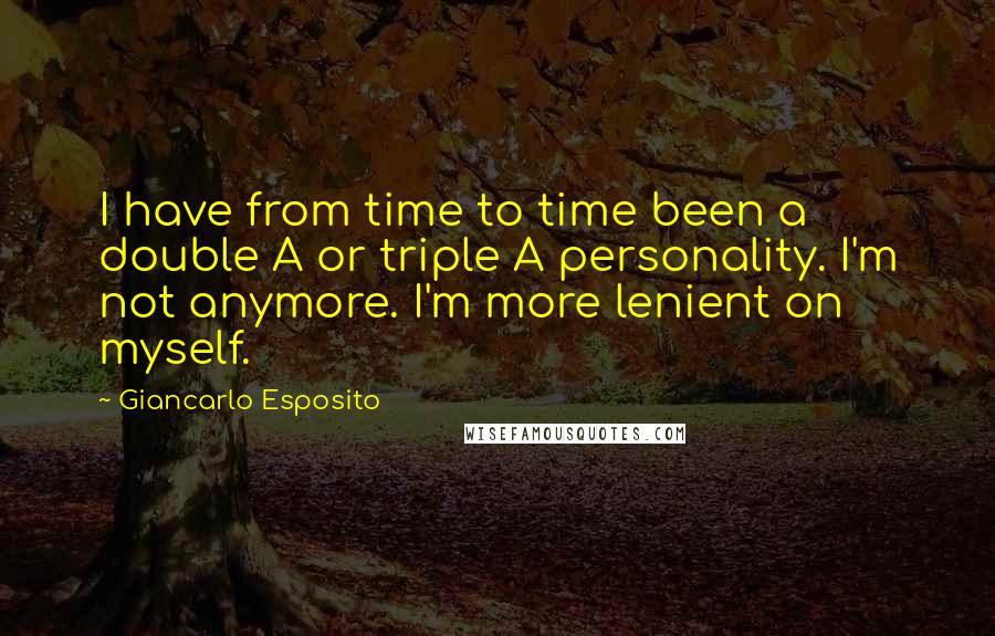 Giancarlo Esposito Quotes: I have from time to time been a double A or triple A personality. I'm not anymore. I'm more lenient on myself.