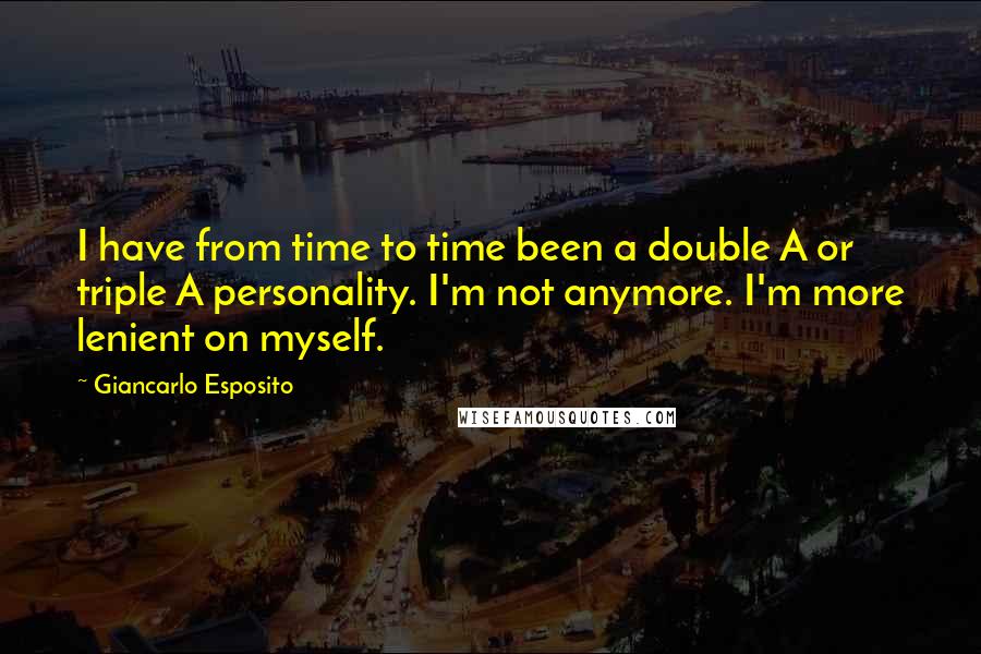 Giancarlo Esposito Quotes: I have from time to time been a double A or triple A personality. I'm not anymore. I'm more lenient on myself.