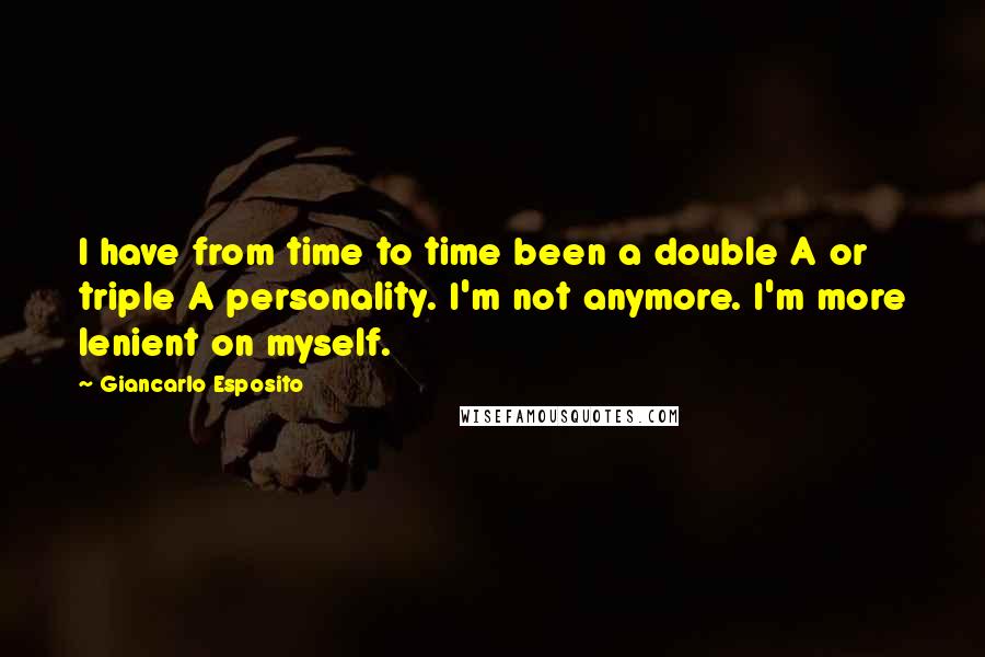 Giancarlo Esposito Quotes: I have from time to time been a double A or triple A personality. I'm not anymore. I'm more lenient on myself.