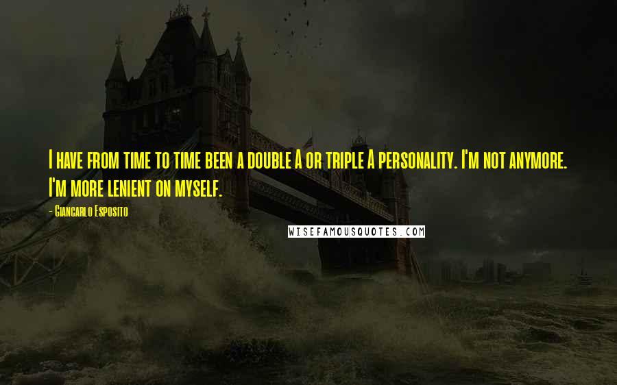 Giancarlo Esposito Quotes: I have from time to time been a double A or triple A personality. I'm not anymore. I'm more lenient on myself.