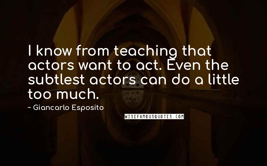 Giancarlo Esposito Quotes: I know from teaching that actors want to act. Even the subtlest actors can do a little too much.