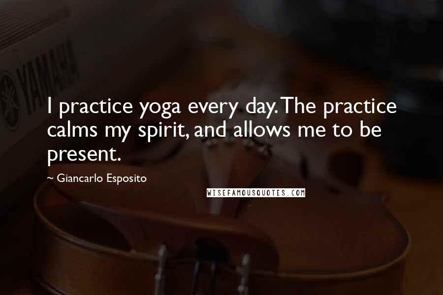 Giancarlo Esposito Quotes: I practice yoga every day. The practice calms my spirit, and allows me to be present.