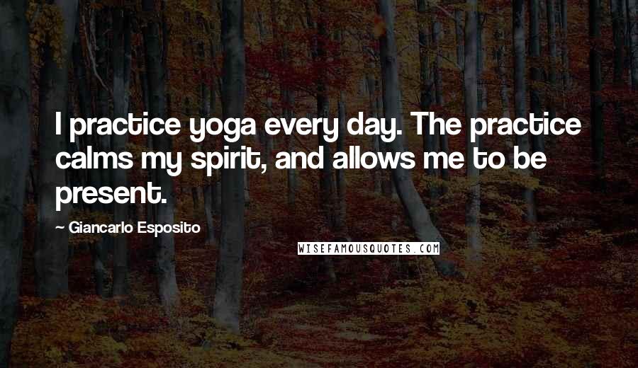 Giancarlo Esposito Quotes: I practice yoga every day. The practice calms my spirit, and allows me to be present.