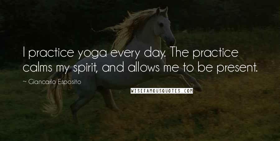 Giancarlo Esposito Quotes: I practice yoga every day. The practice calms my spirit, and allows me to be present.