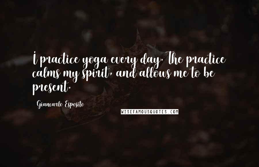 Giancarlo Esposito Quotes: I practice yoga every day. The practice calms my spirit, and allows me to be present.