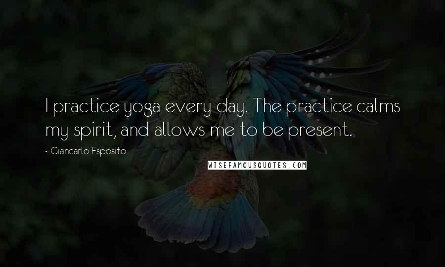 Giancarlo Esposito Quotes: I practice yoga every day. The practice calms my spirit, and allows me to be present.