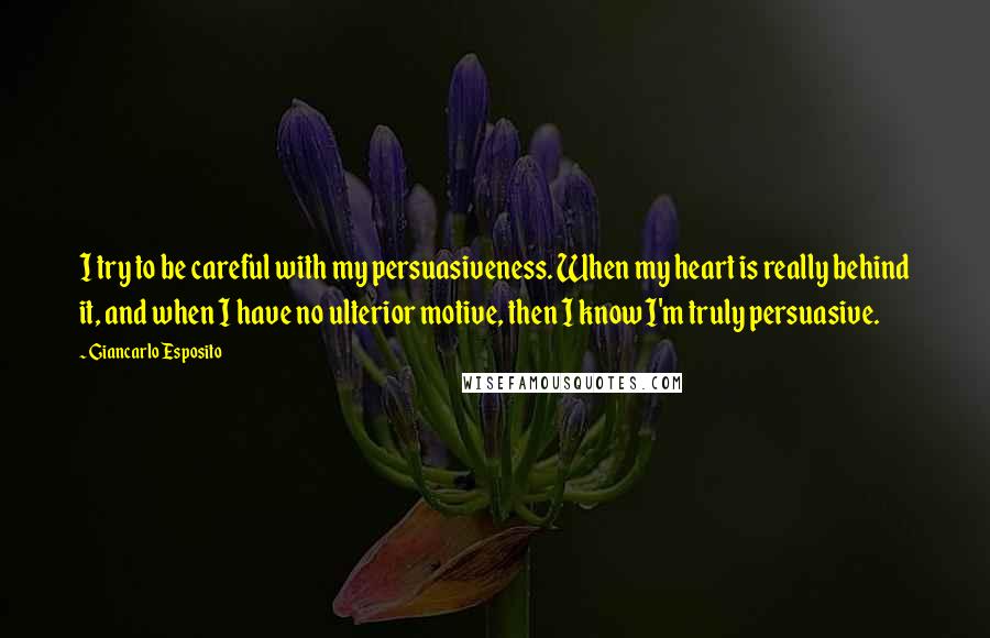 Giancarlo Esposito Quotes: I try to be careful with my persuasiveness. When my heart is really behind it, and when I have no ulterior motive, then I know I'm truly persuasive.