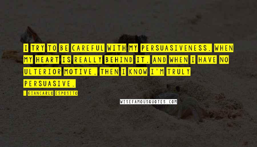 Giancarlo Esposito Quotes: I try to be careful with my persuasiveness. When my heart is really behind it, and when I have no ulterior motive, then I know I'm truly persuasive.