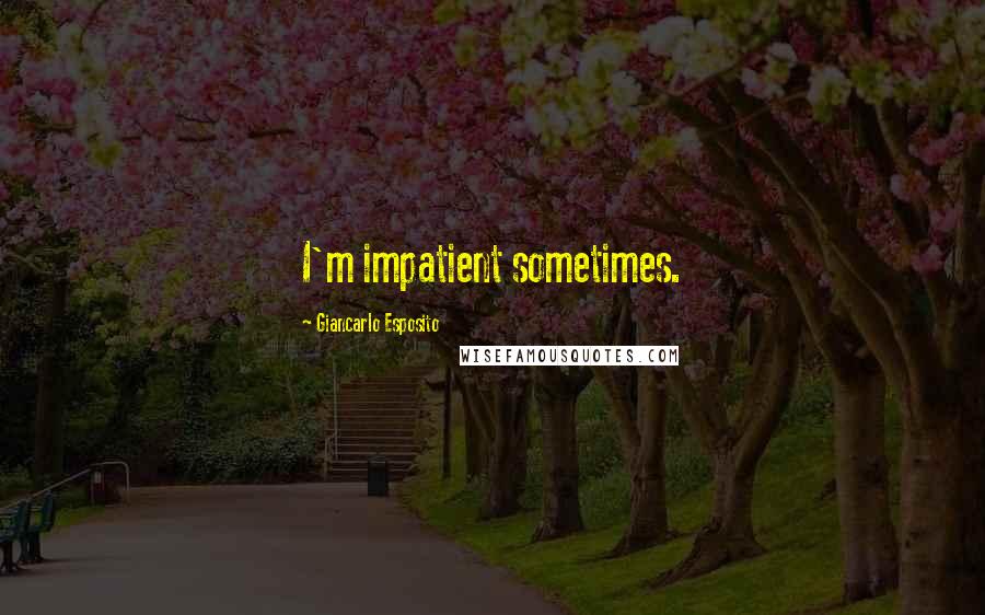 Giancarlo Esposito Quotes: I'm impatient sometimes.