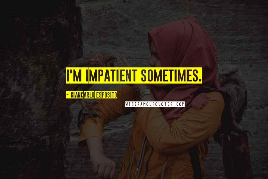 Giancarlo Esposito Quotes: I'm impatient sometimes.