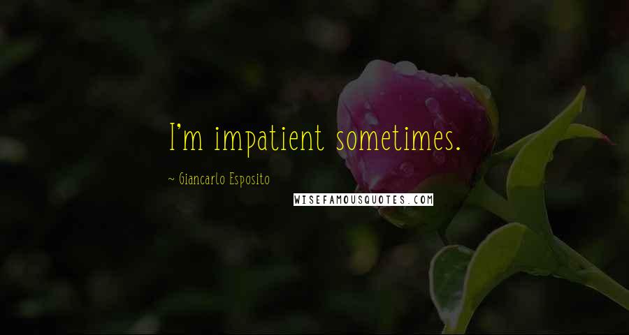 Giancarlo Esposito Quotes: I'm impatient sometimes.