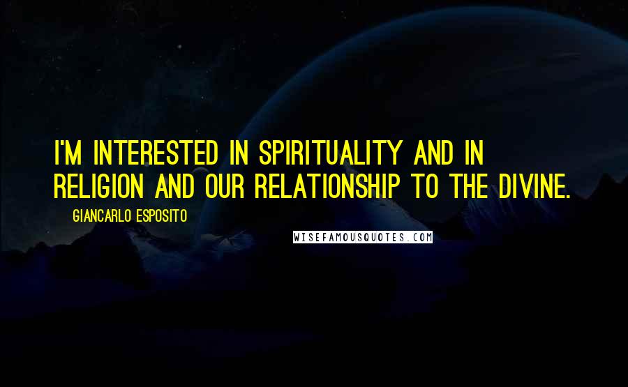 Giancarlo Esposito Quotes: I'm interested in spirituality and in religion and our relationship to the divine.