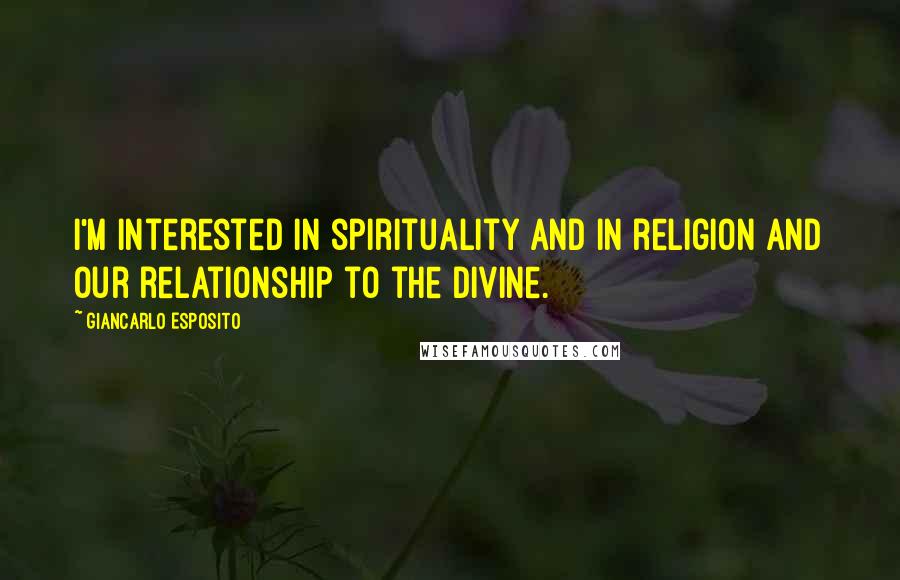 Giancarlo Esposito Quotes: I'm interested in spirituality and in religion and our relationship to the divine.