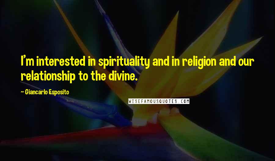 Giancarlo Esposito Quotes: I'm interested in spirituality and in religion and our relationship to the divine.