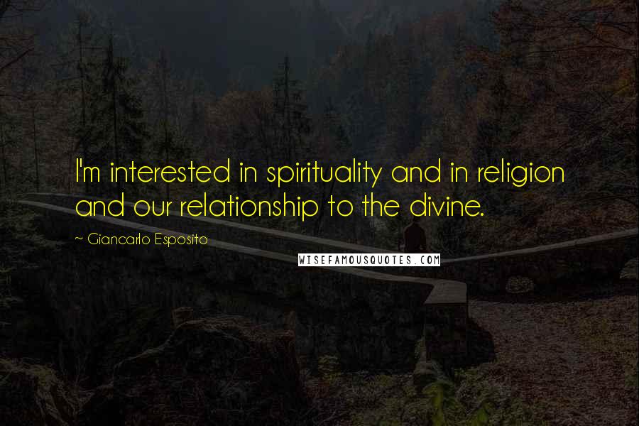 Giancarlo Esposito Quotes: I'm interested in spirituality and in religion and our relationship to the divine.