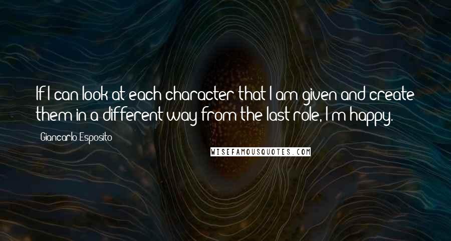 Giancarlo Esposito Quotes: If I can look at each character that I am given and create them in a different way from the last role, I'm happy.