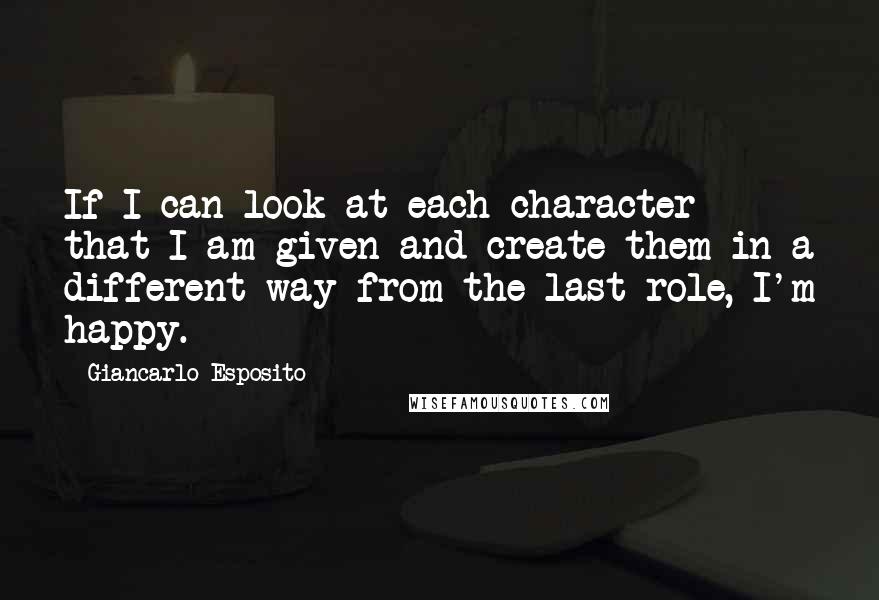 Giancarlo Esposito Quotes: If I can look at each character that I am given and create them in a different way from the last role, I'm happy.