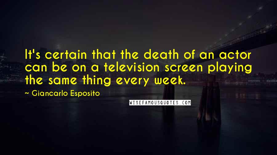 Giancarlo Esposito Quotes: It's certain that the death of an actor can be on a television screen playing the same thing every week.