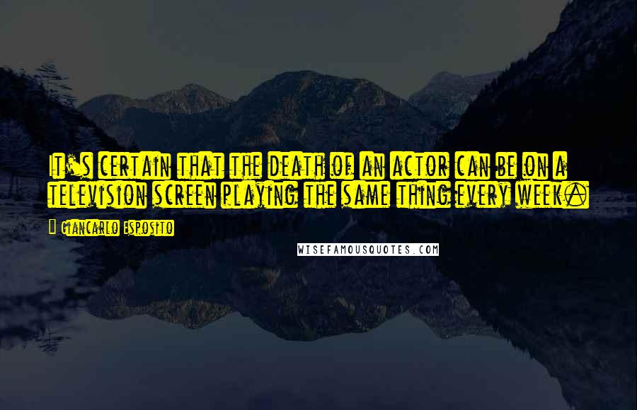 Giancarlo Esposito Quotes: It's certain that the death of an actor can be on a television screen playing the same thing every week.