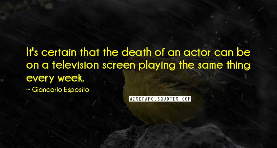 Giancarlo Esposito Quotes: It's certain that the death of an actor can be on a television screen playing the same thing every week.