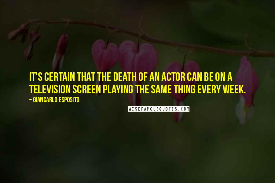 Giancarlo Esposito Quotes: It's certain that the death of an actor can be on a television screen playing the same thing every week.