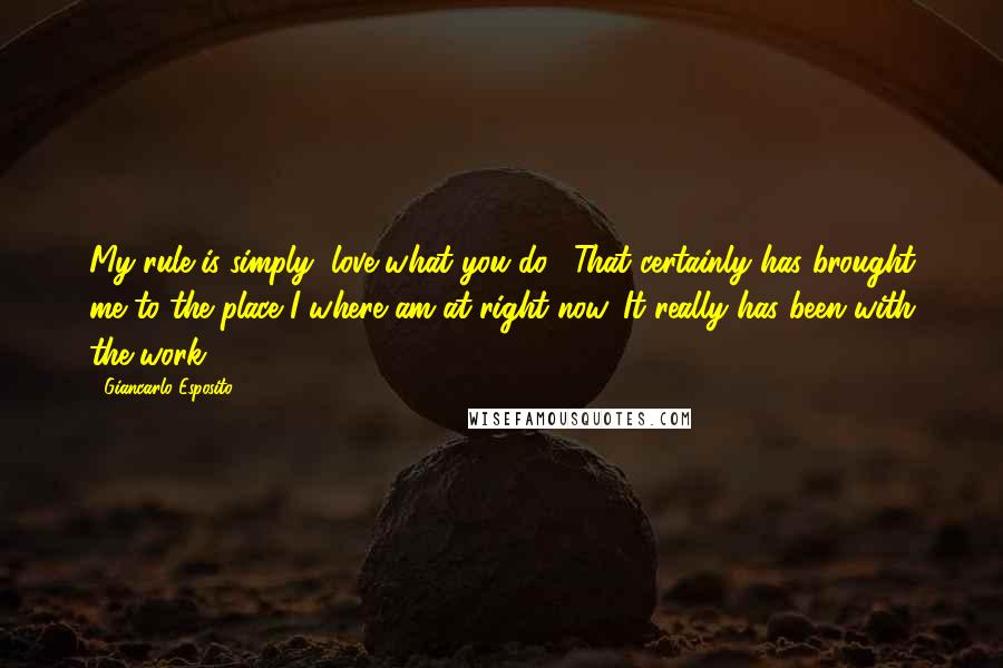 Giancarlo Esposito Quotes: My rule is simply "love what you do". That certainly has brought me to the place I where am at right now. It really has been with the work.