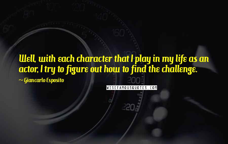 Giancarlo Esposito Quotes: Well, with each character that I play in my life as an actor, I try to figure out how to find the challenge.