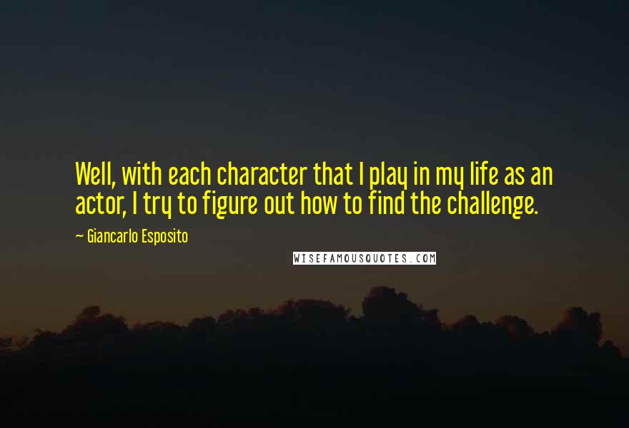 Giancarlo Esposito Quotes: Well, with each character that I play in my life as an actor, I try to figure out how to find the challenge.