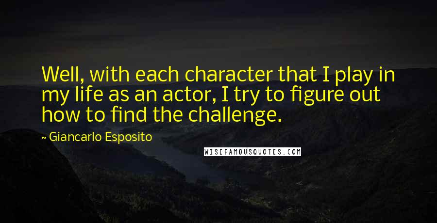 Giancarlo Esposito Quotes: Well, with each character that I play in my life as an actor, I try to figure out how to find the challenge.