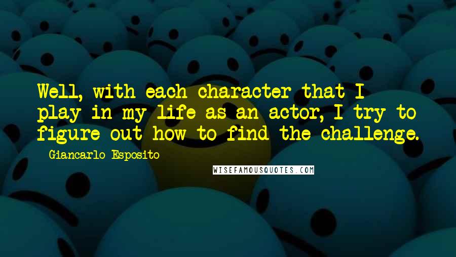 Giancarlo Esposito Quotes: Well, with each character that I play in my life as an actor, I try to figure out how to find the challenge.