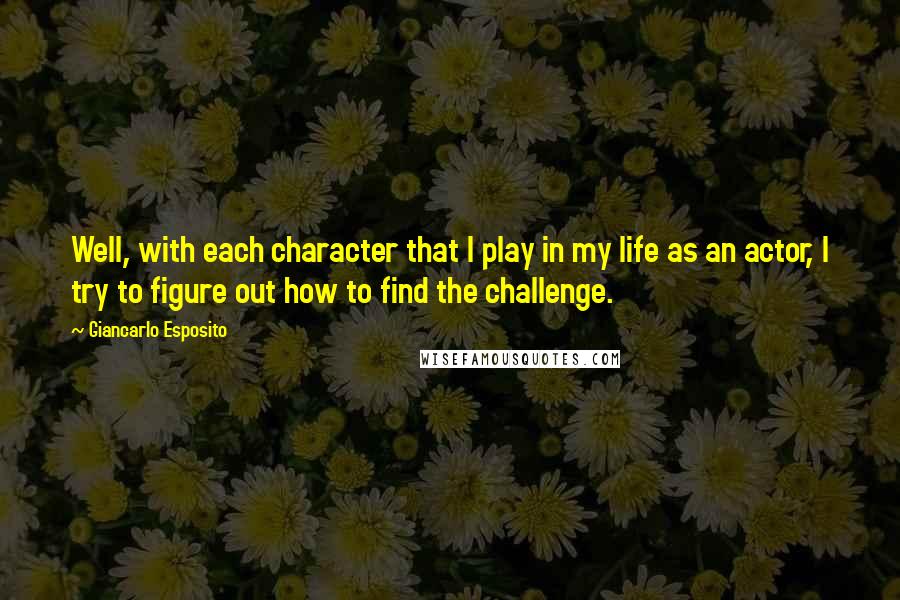 Giancarlo Esposito Quotes: Well, with each character that I play in my life as an actor, I try to figure out how to find the challenge.