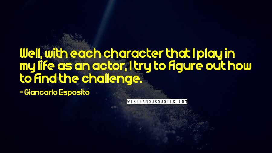 Giancarlo Esposito Quotes: Well, with each character that I play in my life as an actor, I try to figure out how to find the challenge.