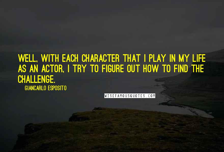 Giancarlo Esposito Quotes: Well, with each character that I play in my life as an actor, I try to figure out how to find the challenge.