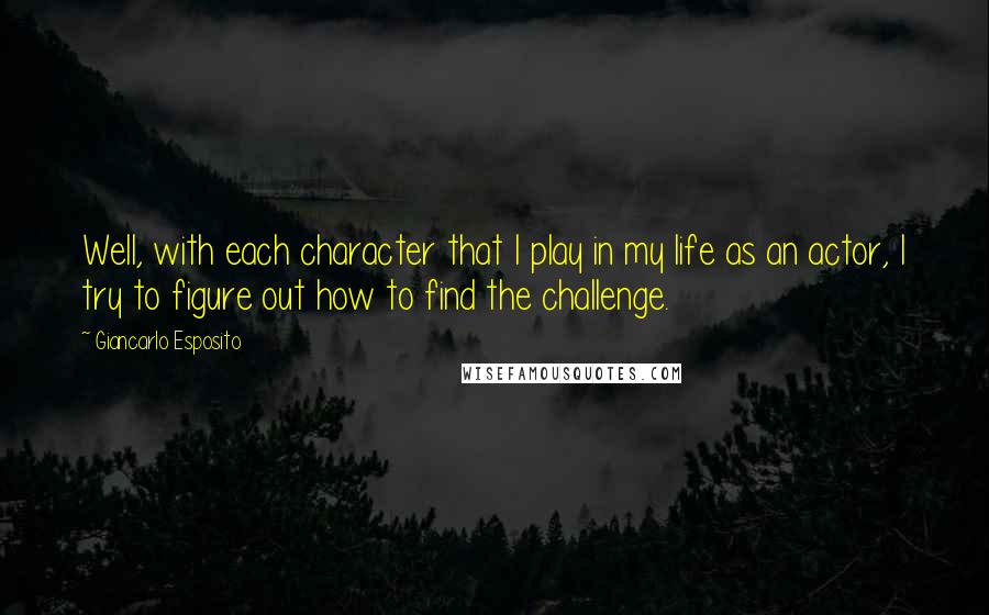 Giancarlo Esposito Quotes: Well, with each character that I play in my life as an actor, I try to figure out how to find the challenge.