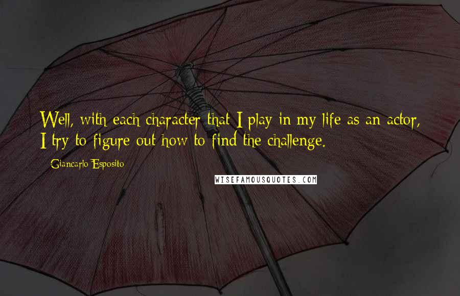 Giancarlo Esposito Quotes: Well, with each character that I play in my life as an actor, I try to figure out how to find the challenge.