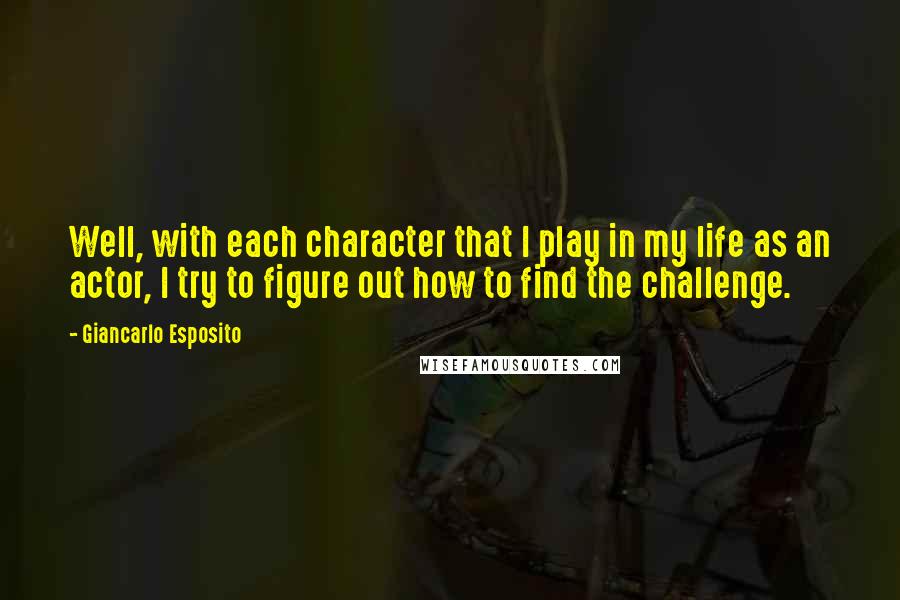 Giancarlo Esposito Quotes: Well, with each character that I play in my life as an actor, I try to figure out how to find the challenge.