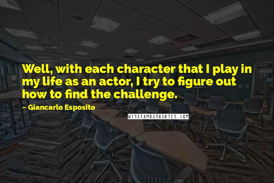 Giancarlo Esposito Quotes: Well, with each character that I play in my life as an actor, I try to figure out how to find the challenge.