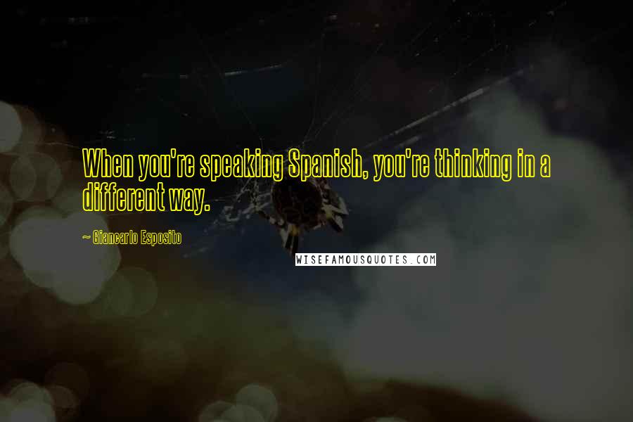 Giancarlo Esposito Quotes: When you're speaking Spanish, you're thinking in a different way.