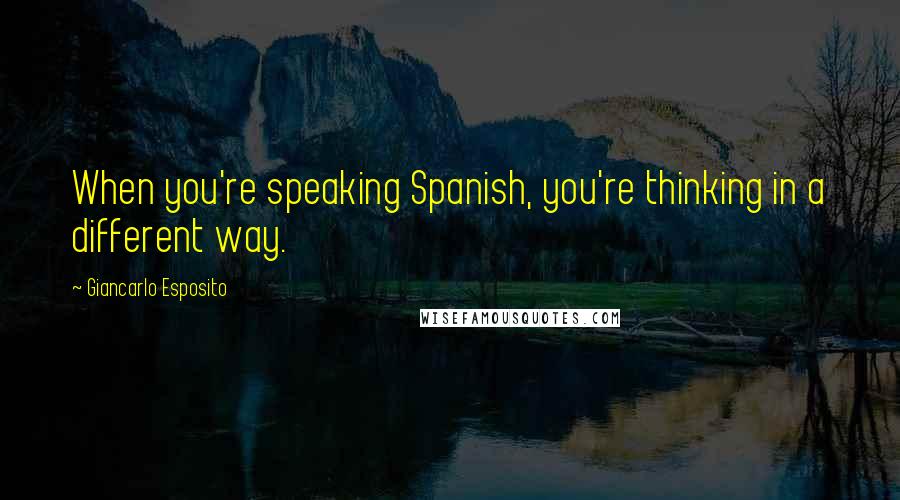 Giancarlo Esposito Quotes: When you're speaking Spanish, you're thinking in a different way.
