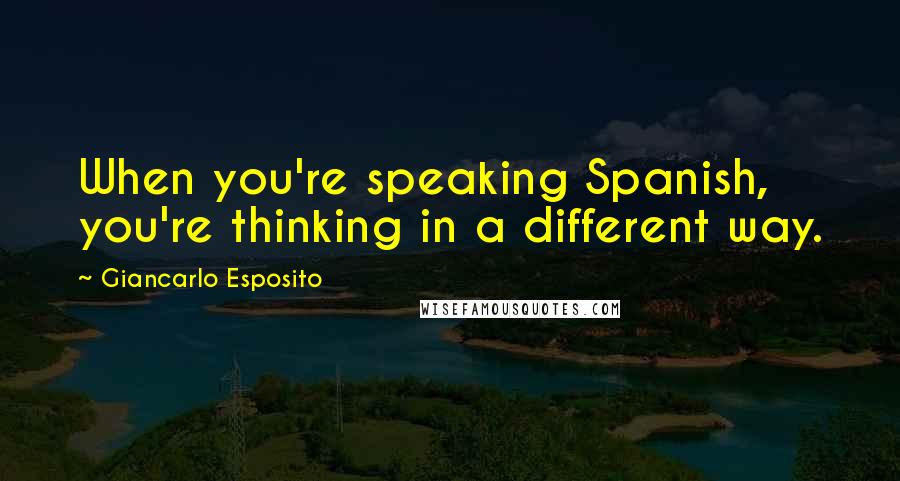 Giancarlo Esposito Quotes: When you're speaking Spanish, you're thinking in a different way.